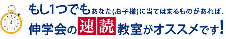 もし1つでもあなた(お子様)に当てはまるものがあれば、伸学会の速読教室がオススメです!